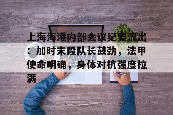 9体育-上海海港内部会议纪要流出：加时末段队长鼓劲，法甲使命明确，身体对抗强度拉满的简单介绍